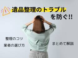 遺品整理のトラブルを防ぐ！よく起こりがちなトラブル実例とその対策・信頼できる遺品整理業者の選び方解説