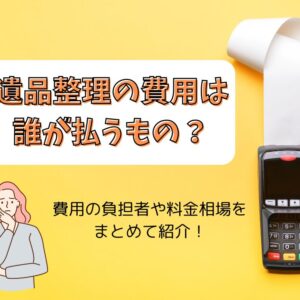 遺品整理の費用は誰が払うもの？業者に依頼するとかかる料金相場も紹介