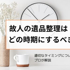 遺品整理はどの時期にする？適切なタイミングについてをプロが解説