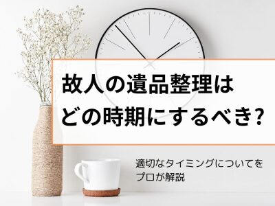 遺品整理はどの時期にする？適切なタイミングについてをプロが解説