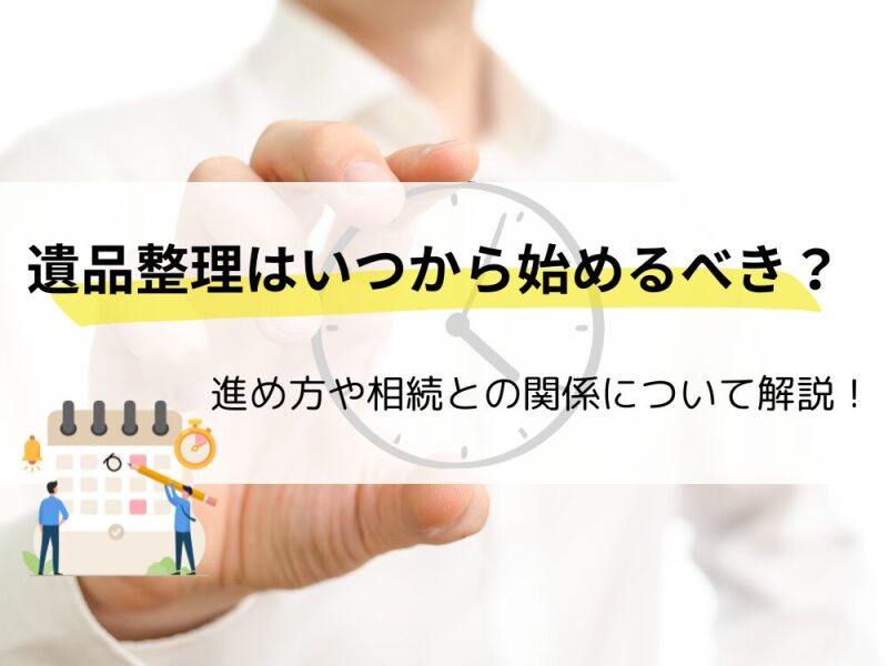 遺品整理はいつから・どのタイミングで始める？｜故人の遺品整理をいつから始めるかや相続との関係について解説