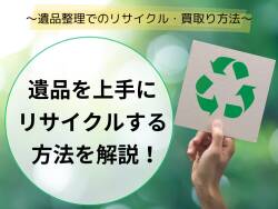 遺品を上手にリサイクルする方法｜遺品整理でのリサイクル・買取りのやり方について紹介！