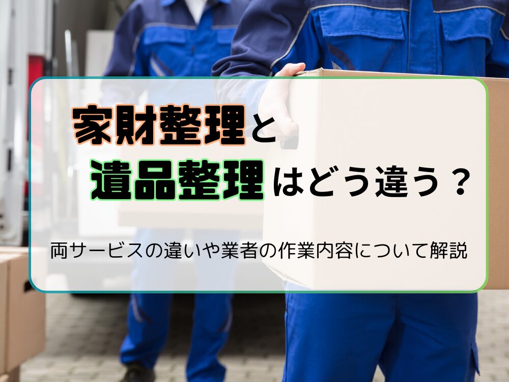 家財整理と遺品整理の違いとは？｜家財整理・遺品整理の違いや業者のサービス内容を解説