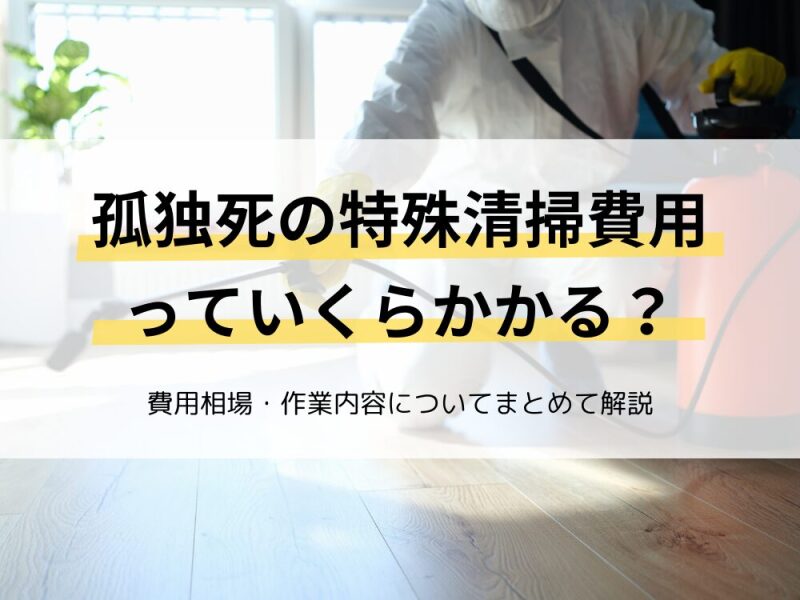 孤独死の特殊清掃ではいくらかかる？｜孤独死現場における特殊清掃費用の相場や作業内容について解説