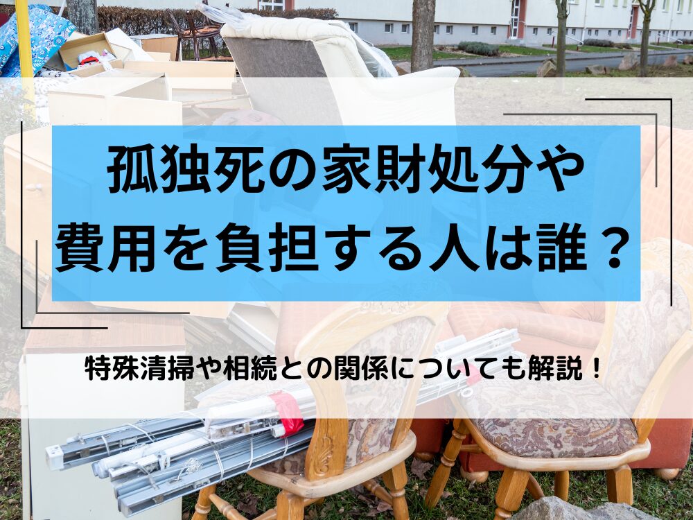 孤独死が発生した室内に残る家財の処分は誰がする？特殊清掃や相続との関係や費用負担者について解説