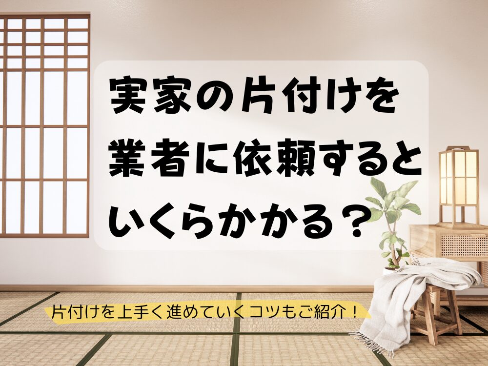 実家の片付けを業者に依頼するとかかる費用相場｜上手く片付けを進めていく方法もご紹介