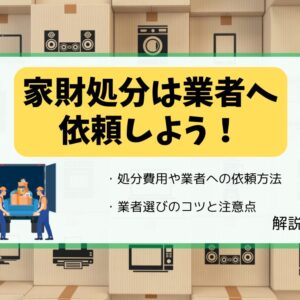 家財の処分は業者に依頼しよう！家財道具の処分にかかる費用や業者への依頼方法を解説