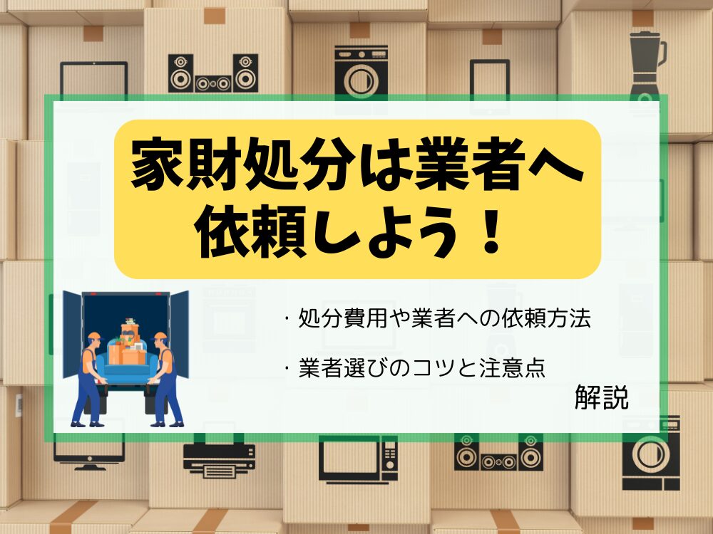 家財の処分は業者に依頼しよう！家財道具の処分にかかる費用や業者への依頼方法を解説