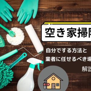 空き家の掃除を自分でする方法とは｜業者へ依頼するべき場面も併せて解説