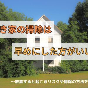 空き家の掃除は早めにした方がいい？！放置すると起こるリスクや掃除の方法を紹介