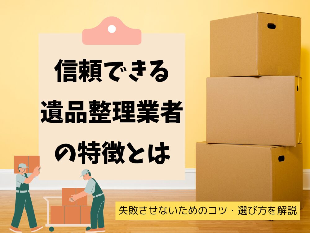 遺品整理で信頼・安心できる業者の特徴とは｜失敗しないためのコツや選び方を解説