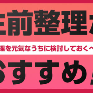 生前整理がおすすめ！遺品整理を元気なうちに検討しておくべき理由