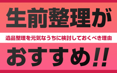 生前整理がおすすめ！遺品整理を元気なうちに検討しておくべき理由