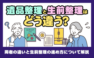 遺品整理と生前整理はどう違う？両者の違いと生前整理の進め方について解説