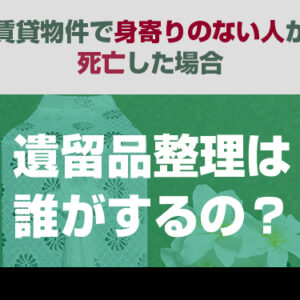 賃貸物件で身寄りのない人が死亡した場合「遺留品整理は誰がするの？」