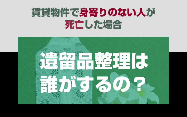 賃貸物件で身寄りのない人が死亡した場合「遺留品整理は誰がするの？」