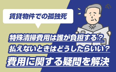 賃貸物件での孤独死　特殊清掃費用は誰が負担する？払えないときはどうしたらいい？費用に関する疑問を解決