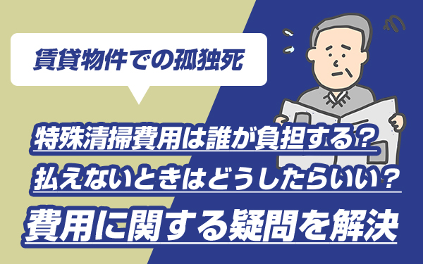賃貸物件での孤独死　特殊清掃費用は誰が負担する？払えないときはどうしたらいい？費用に関する疑問を解決